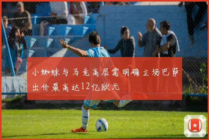 小蜘蛛与马竞高层需明确立场巴萨出价最高达12亿欧元