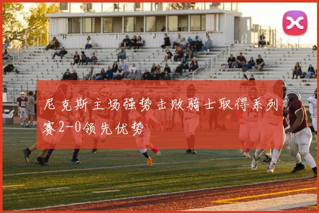 尼克斯主场强势击败骑士取得系列赛2-0领先优势