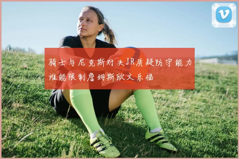 骑士与尼克斯对决JR质疑防守能力谁能限制詹姆斯欧文乐福
