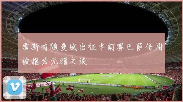 雷斯将随曼城出征季前赛巴萨传闻被指为无稽之谈