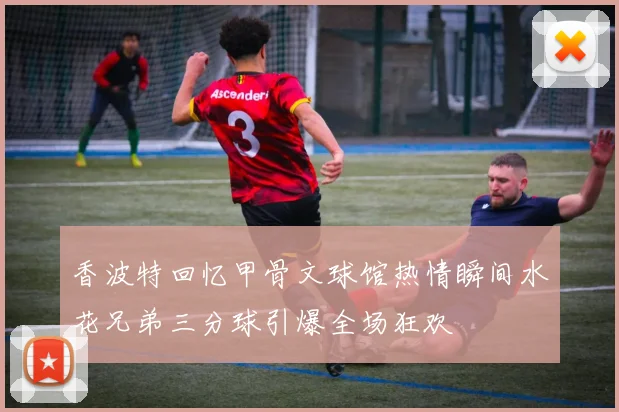 香波特回忆甲骨文球馆热情瞬间水花兄弟三分球引爆全场狂欢