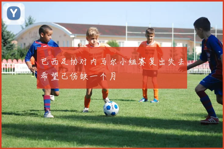 巴西足协对内马尔小组赛复出失去希望已伤缺一个月