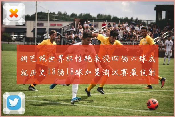 姆巴佩世界杯惊艳表现四场六球成就历史18场18球加冕淘汰赛最佳射手
