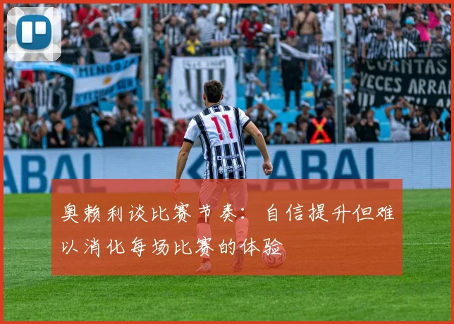 奥赖利谈比赛节奏：自信提升但难以消化每场比赛的体验