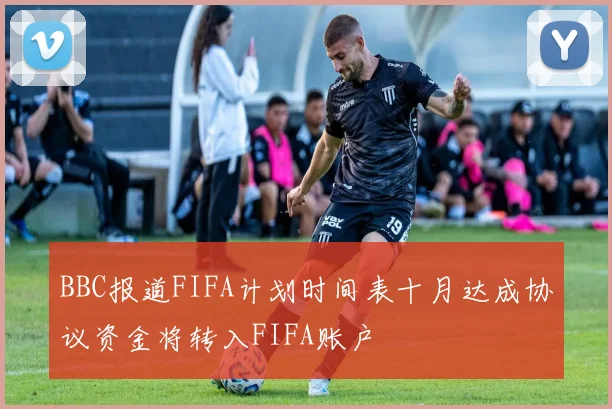 BBC报道FIFA计划时间表十月达成协议资金将转入FIFA账户