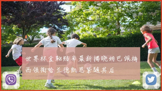 世界杯金靴赔率最新揭晓姆巴佩梅西领衔哈兰德凯恩紧随其后