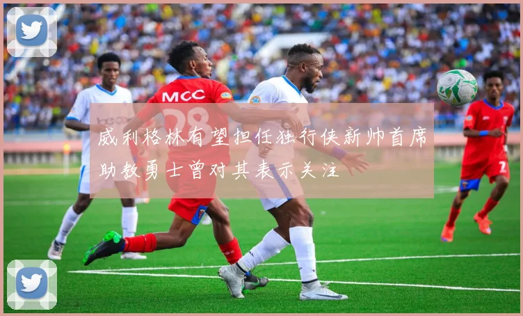 威利格林有望担任独行侠新帅首席助教勇士曾对其表示关注