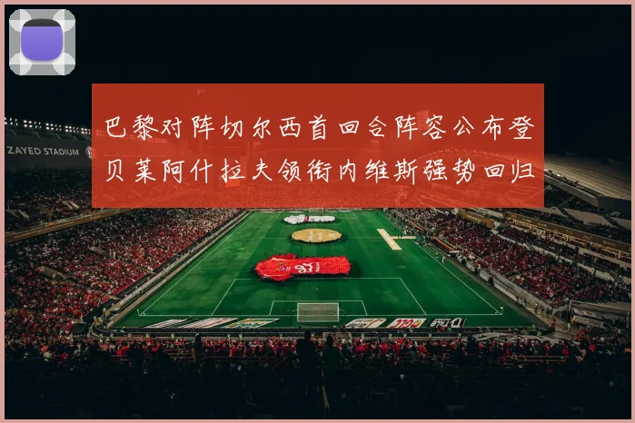 巴黎对阵切尔西首回合阵容公布登贝莱阿什拉夫领衔内维斯强势回归