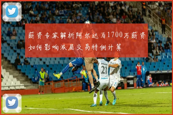薪资专家解析阿尔达马1700万薪资如何影响浓眉交易特例计算